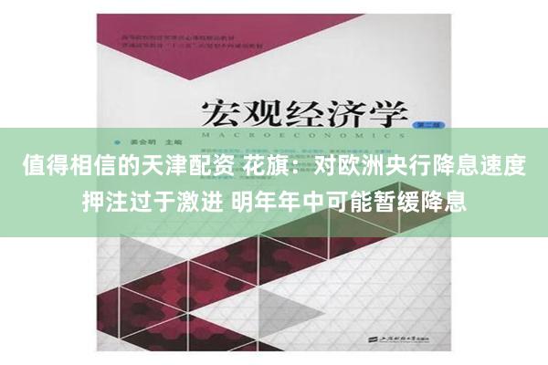 值得相信的天津配资 花旗：对欧洲央行降息速度押注过于激进 明年年中可能暂缓降息