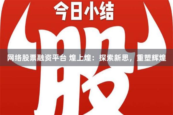 网络股票融资平台 煌上煌：探索新思，重塑辉煌