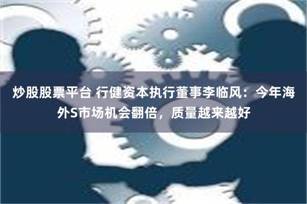 炒股股票平台 行健资本执行董事李临风：今年海外S市场机会翻倍，质量越来越好