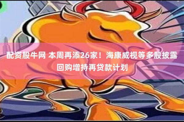 配资股牛网 本周再添26家！海康威视等多股披露回购增持再贷款计划