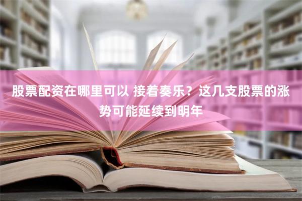 股票配资在哪里可以 接着奏乐？这几支股票的涨势可能延续到明年