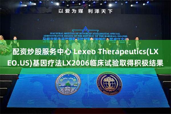 配资炒股服务中心 Lexeo Therapeutics(LXEO.US)基因疗法