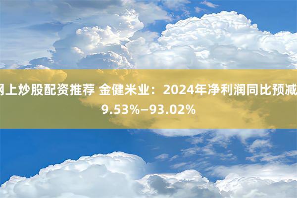 网上炒股配资推荐 金健米业：2024年净利润同比预减89.53%—93.02%