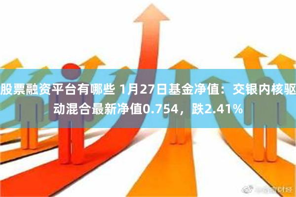 股票融资平台有哪些 1月27日基金净值：交银内核驱动混合最新净值0.754，跌2