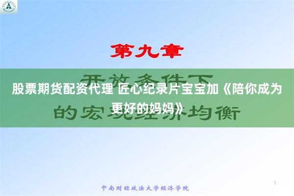 股票期货配资代理 匠心纪录片宝宝加《陪你成为更好的妈妈》